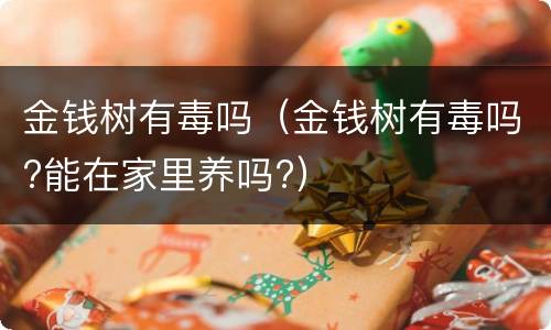 金钱树有毒吗（金钱树有毒吗?能在家里养吗?）