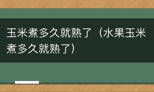玉米煮多久就熟了（水果玉米煮多久就熟了）