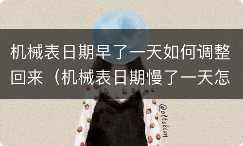 机械表日期早了一天如何调整回来（机械表日期慢了一天怎么调整）