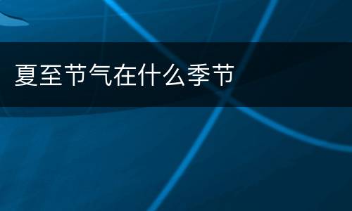 夏至节气在什么季节