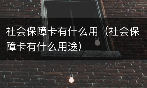 社会保障卡有什么用（社会保障卡有什么用途）
