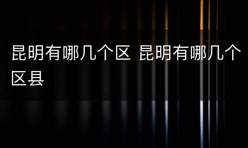 昆明有哪几个区 昆明有哪几个区县