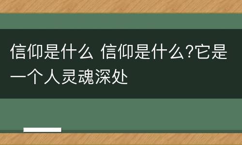 信仰是什么 信仰是什么?它是一个人灵魂深处