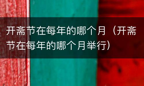 开斋节在每年的哪个月（开斋节在每年的哪个月举行）