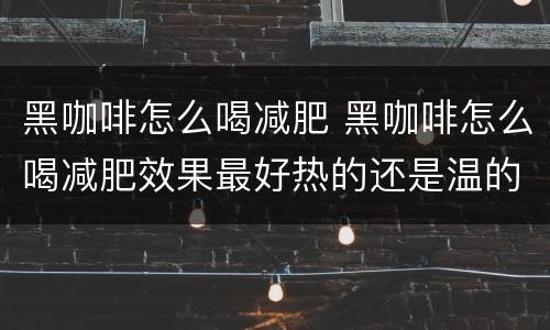 黑咖啡怎么喝减肥 黑咖啡怎么喝减肥效果最好热的还是温的好