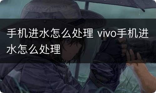手机进水怎么处理 vivo手机进水怎么处理