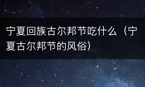 宁夏回族古尔邦节吃什么（宁夏古尔邦节的风俗）
