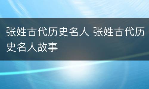 张姓古代历史名人 张姓古代历史名人故事