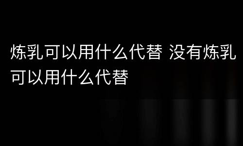 炼乳可以用什么代替 没有炼乳可以用什么代替