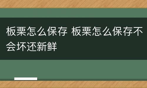 板栗怎么保存 板栗怎么保存不会坏还新鲜