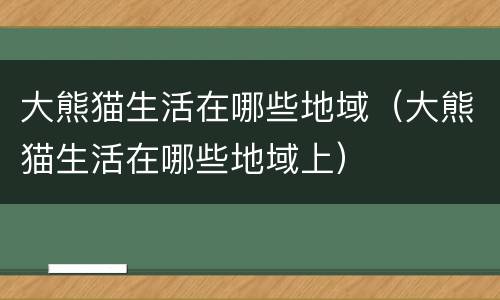 大熊猫生活在哪些地域（大熊猫生活在哪些地域上）