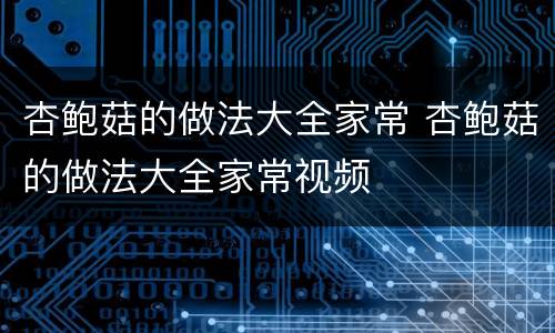 杏鲍菇的做法大全家常 杏鲍菇的做法大全家常视频