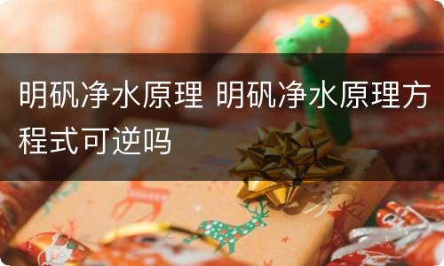 明矾净水原理 明矾净水原理方程式可逆吗