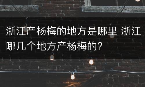浙江产杨梅的地方是哪里 浙江哪几个地方产杨梅的?