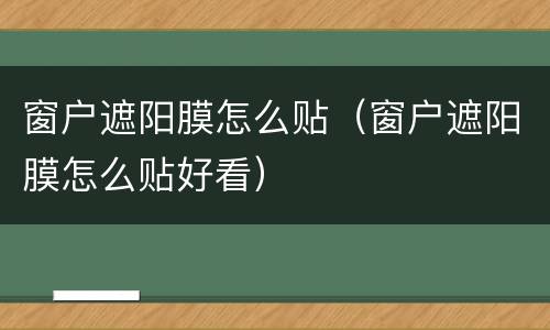 窗户遮阳膜怎么贴（窗户遮阳膜怎么贴好看）