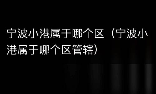 宁波小港属于哪个区（宁波小港属于哪个区管辖）