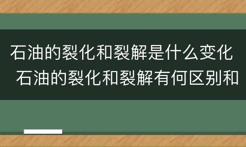 石油的裂化和裂解是什么变化 石油的裂化和裂解有何区别和联系