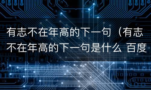有志不在年高的下一句（有志不在年高的下一句是什么 百度网盘）