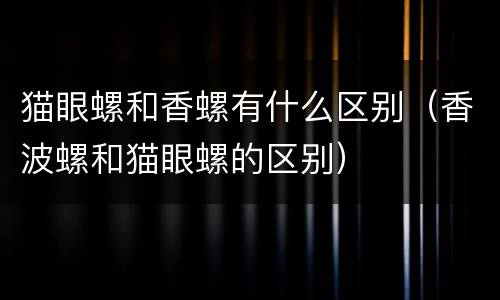 猫眼螺和香螺有什么区别（香波螺和猫眼螺的区别）