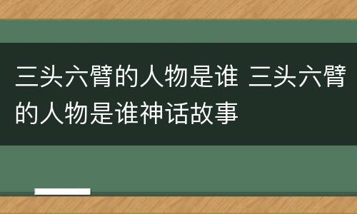 三头六臂的人物是谁 三头六臂的人物是谁神话故事