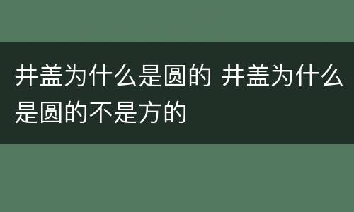 井盖为什么是圆的 井盖为什么是圆的不是方的