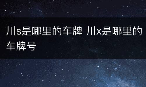 川s是哪里的车牌 川x是哪里的车牌号