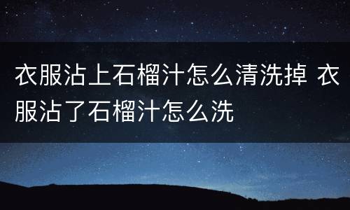 衣服沾上石榴汁怎么清洗掉 衣服沾了石榴汁怎么洗