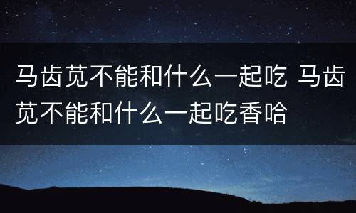 马齿苋不能和什么一起吃 马齿苋不能和什么一起吃香哈