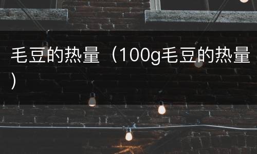 毛豆的热量（100g毛豆的热量）