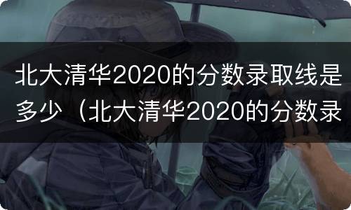 北大清华2020的分数录取线是多少（北大清华2020的分数录取线是多少啊）