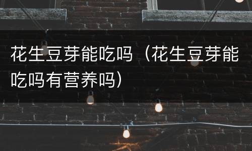 花生豆芽能吃吗（花生豆芽能吃吗有营养吗）