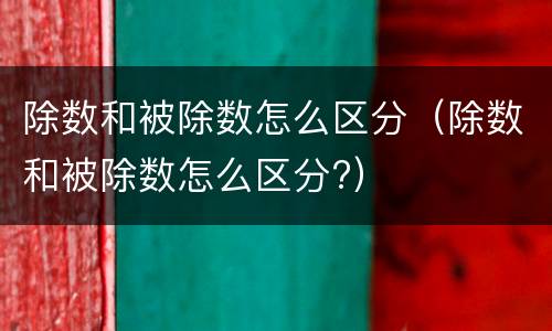 除数和被除数怎么区分（除数和被除数怎么区分?）