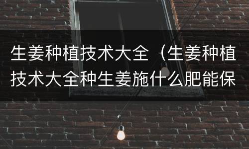 生姜种植技术大全（生姜种植技术大全种生姜施什么肥能保湿）
