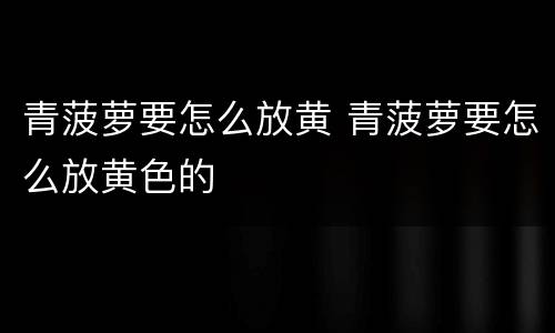 青菠萝要怎么放黄 青菠萝要怎么放黄色的
