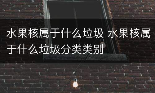 水果核属于什么垃圾 水果核属于什么垃圾分类类别