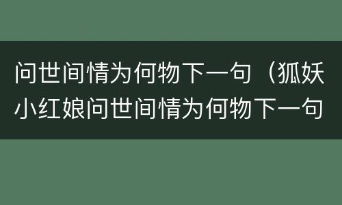 问世间情为何物下一句（狐妖小红娘问世间情为何物下一句）