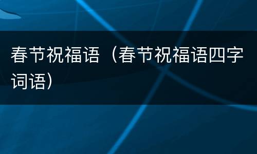 春节祝福语（春节祝福语四字词语）