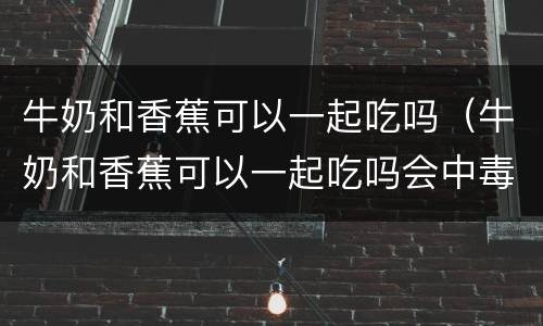 牛奶和香蕉可以一起吃吗（牛奶和香蕉可以一起吃吗会中毒吗）