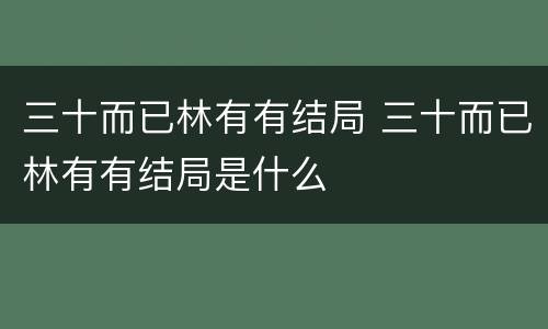 三十而已林有有结局 三十而已林有有结局是什么