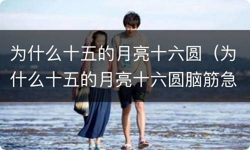 为什么十五的月亮十六圆（为什么十五的月亮十六圆脑筋急转弯）