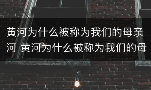 黄河为什么被称为我们的母亲河 黄河为什么被称为我们的母亲河20字