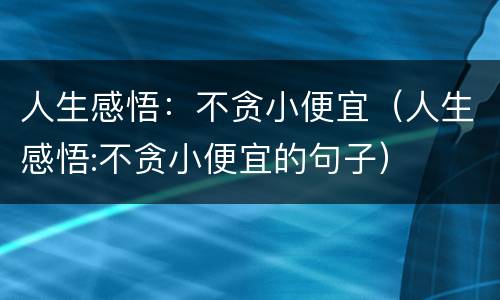 人生感悟：不贪小便宜（人生感悟:不贪小便宜的句子）