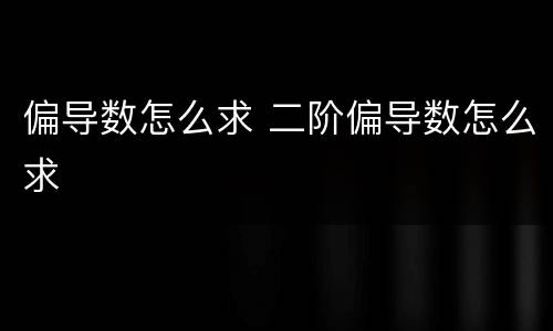 偏导数怎么求 二阶偏导数怎么求