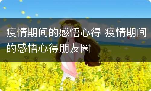 疫情期间的感悟心得 疫情期间的感悟心得朋友圈