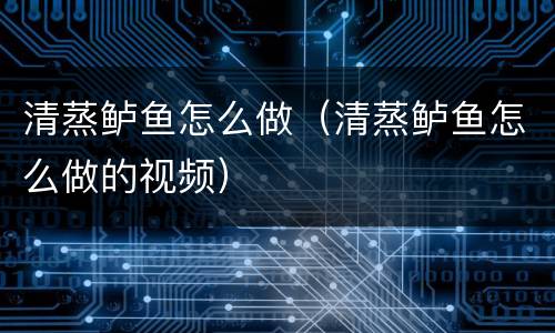 清蒸鲈鱼怎么做（清蒸鲈鱼怎么做的视频）