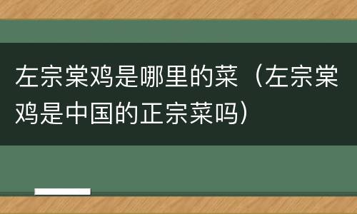 左宗棠鸡是哪里的菜（左宗棠鸡是中国的正宗菜吗）