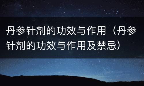 丹参针剂的功效与作用（丹参针剂的功效与作用及禁忌）