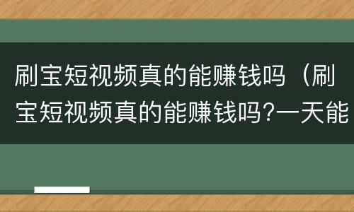刷宝短视频真的能赚钱吗（刷宝短视频真的能赚钱吗?一天能赚多少）
