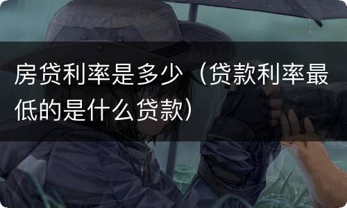 房贷利率是多少（贷款利率最低的是什么贷款）
