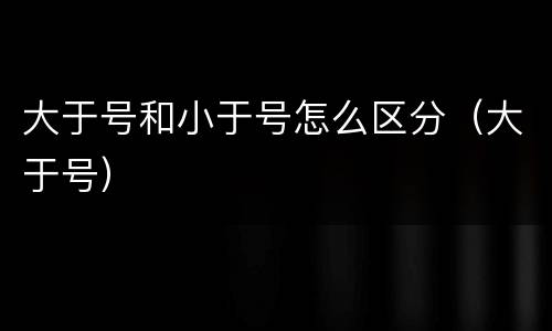 大于号和小于号怎么区分（大于号）
